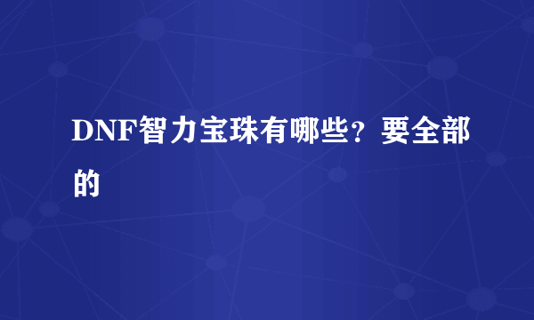 DNF智力宝珠有哪些？要全部的