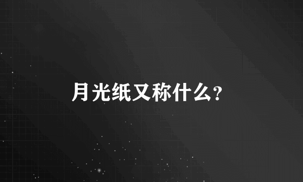 月光纸又称什么？