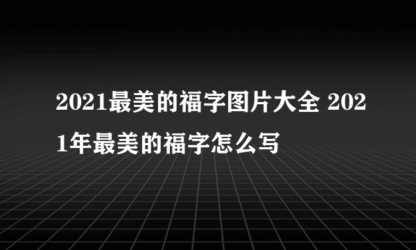 2021最美的福字图片大全 2021年最美的福字怎么写