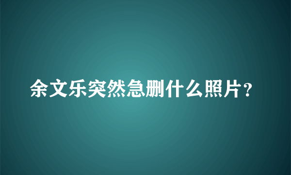 余文乐突然急删什么照片？