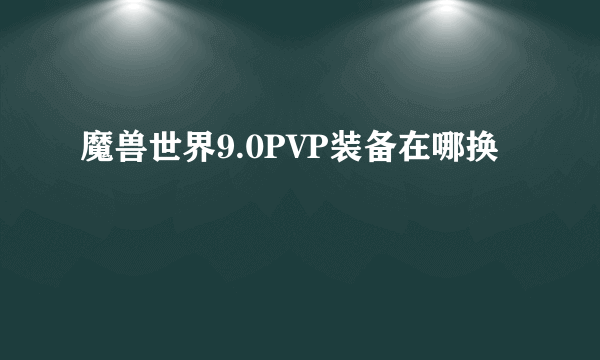 魔兽世界9.0PVP装备在哪换