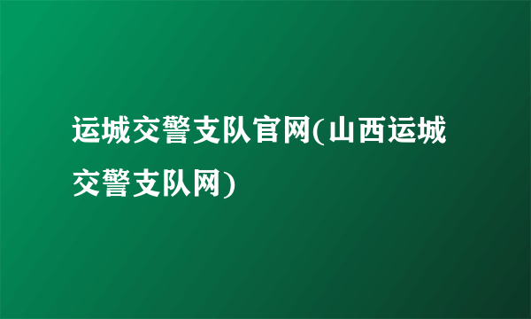 运城交警支队官网(山西运城交警支队网)