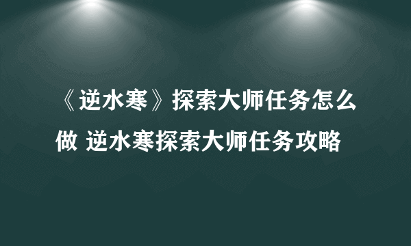 《逆水寒》探索大师任务怎么做 逆水寒探索大师任务攻略