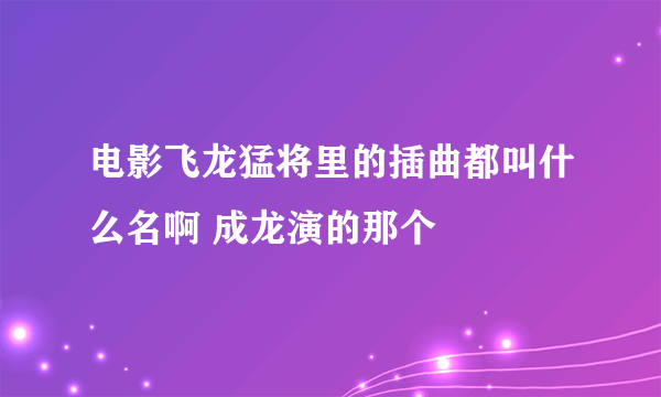 电影飞龙猛将里的插曲都叫什么名啊 成龙演的那个