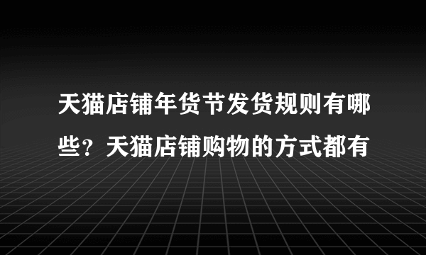 天猫店铺年货节发货规则有哪些？天猫店铺购物的方式都有