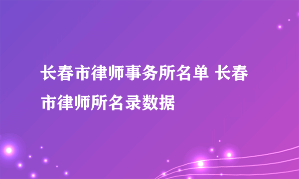 长春市律师事务所名单 长春市律师所名录数据