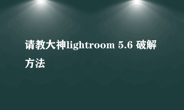 请教大神lightroom 5.6 破解方法