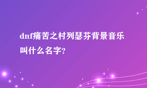 dnf痛苦之村列瑟芬背景音乐 叫什么名字？