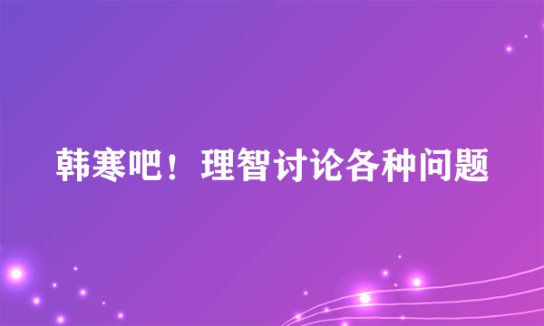 韩寒吧！理智讨论各种问题