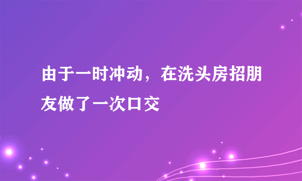 由于一时冲动，在洗头房招朋友做了一次口交