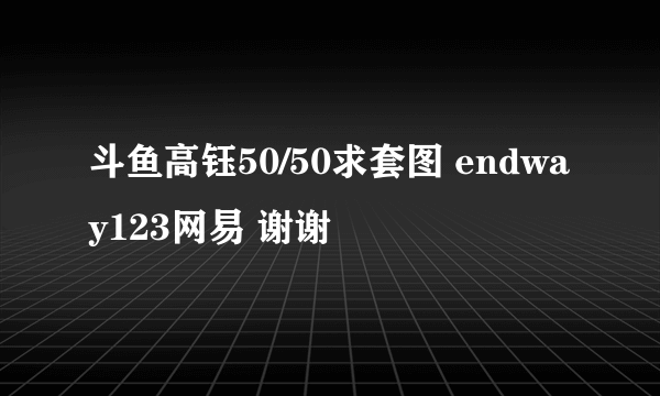 斗鱼高钰50/50求套图 endway123网易 谢谢