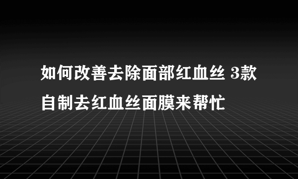 如何改善去除面部红血丝 3款自制去红血丝面膜来帮忙