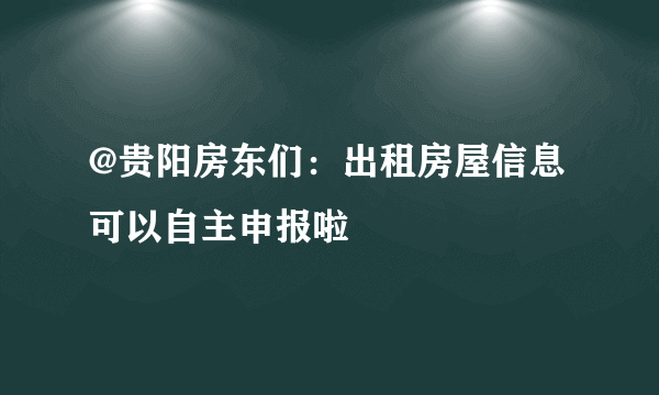 @贵阳房东们：出租房屋信息可以自主申报啦