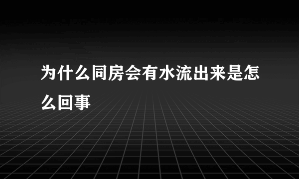 为什么同房会有水流出来是怎么回事