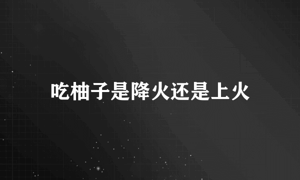 吃柚子是降火还是上火