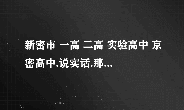 新密市 一高 二高 实验高中 京密高中.说实话.那个升学率高,包括艺术升学的