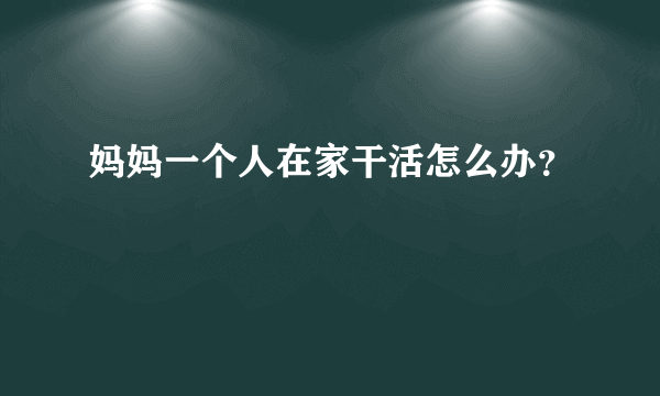 妈妈一个人在家干活怎么办？