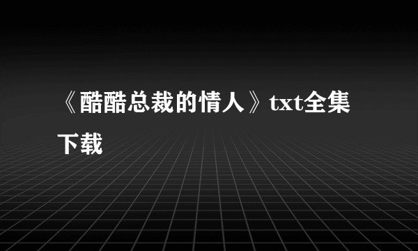 《酷酷总裁的情人》txt全集下载