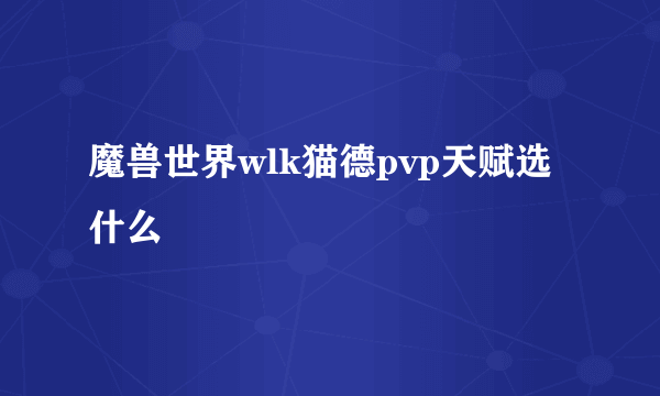 魔兽世界wlk猫德pvp天赋选什么