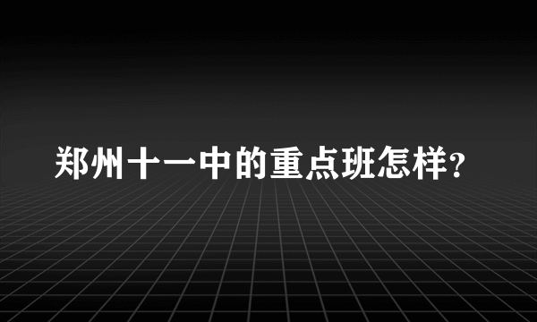 郑州十一中的重点班怎样？