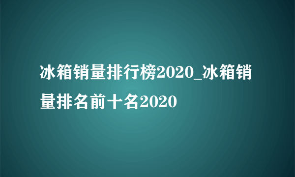 冰箱销量排行榜2020_冰箱销量排名前十名2020