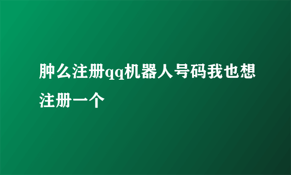 肿么注册qq机器人号码我也想注册一个