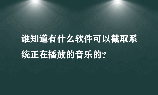 谁知道有什么软件可以截取系统正在播放的音乐的？