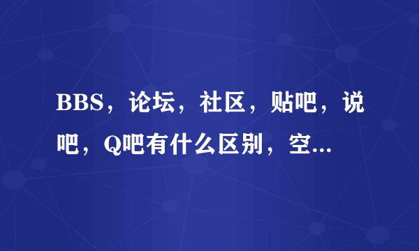 BBS，论坛，社区，贴吧，说吧，Q吧有什么区别，空间，博客又有什么区别？