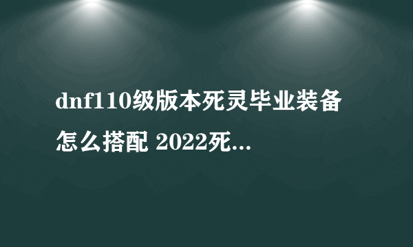 dnf110级版本死灵毕业装备怎么搭配 2022死灵毕业装备搭配指南