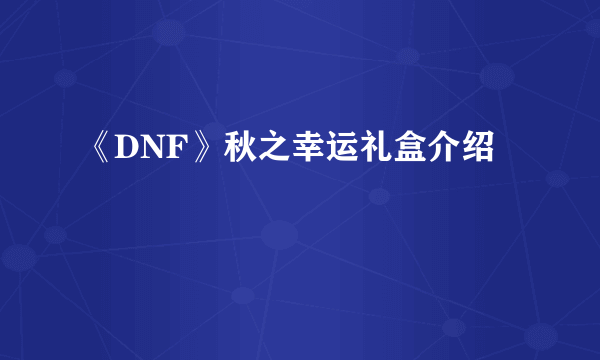 《DNF》秋之幸运礼盒介绍