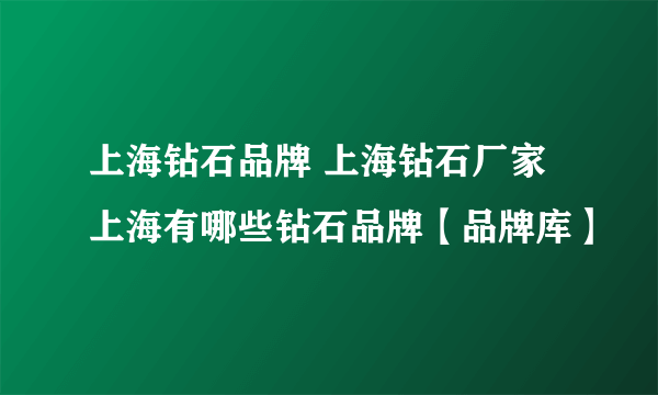 上海钻石品牌 上海钻石厂家 上海有哪些钻石品牌【品牌库】