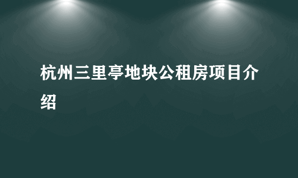 杭州三里亭地块公租房项目介绍