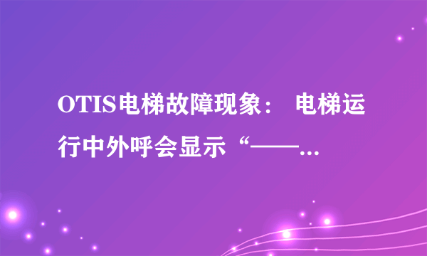 OTIS电梯故障现象： 电梯运行中外呼会显示“——”有是会自己反基站，有时就停在故障位置不动，需要断一下