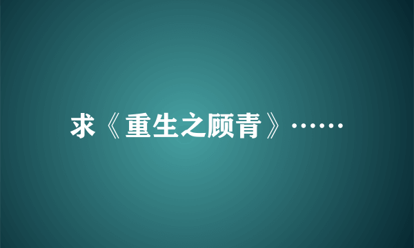 求《重生之顾青》……