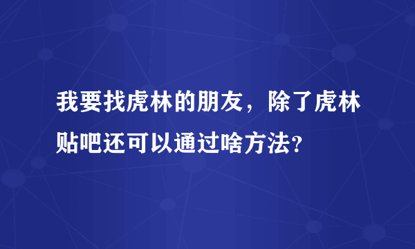 我要找虎林的朋友，除了虎林贴吧还可以通过啥方法？