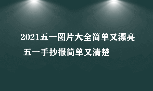 2021五一图片大全简单又漂亮 五一手抄报简单又清楚