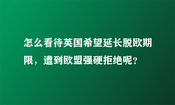 怎么看待英国希望延长脱欧期限，遭到欧盟强硬拒绝呢？