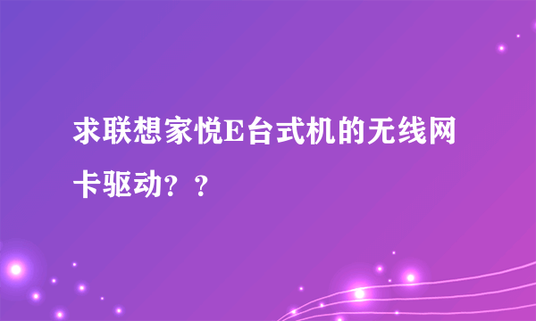 求联想家悦E台式机的无线网卡驱动？？