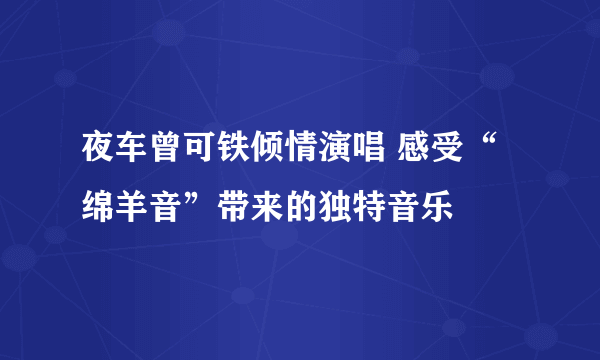 夜车曾可铁倾情演唱 感受“绵羊音”带来的独特音乐