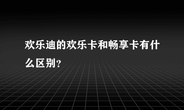 欢乐迪的欢乐卡和畅享卡有什么区别？