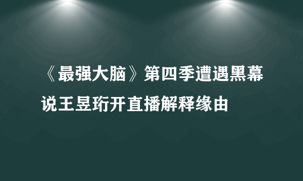 《最强大脑》第四季遭遇黑幕说王昱珩开直播解释缘由