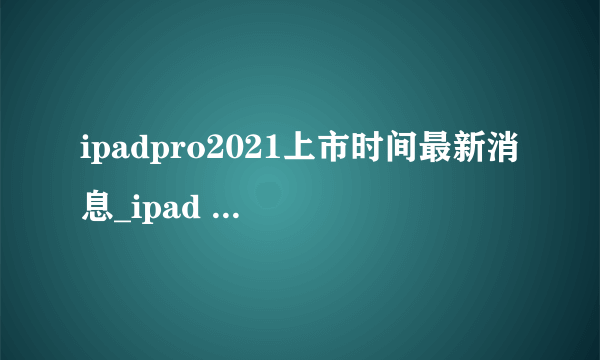 ipadpro2021上市时间最新消息_ipad pro2021上市日期