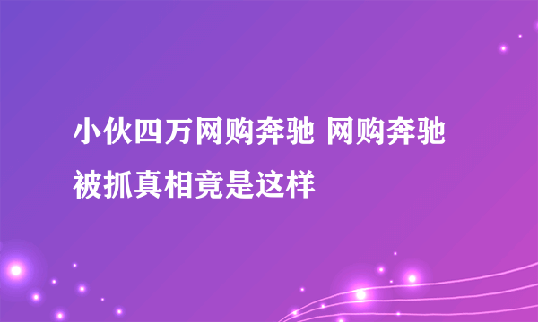 小伙四万网购奔驰 网购奔驰被抓真相竟是这样