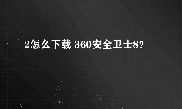 2怎么下载 360安全卫士8？