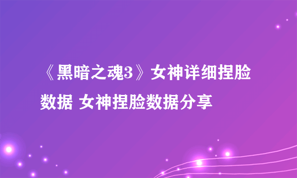 《黑暗之魂3》女神详细捏脸数据 女神捏脸数据分享