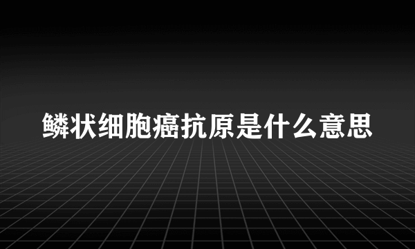 鳞状细胞癌抗原是什么意思