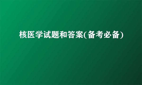 核医学试题和答案(备考必备)