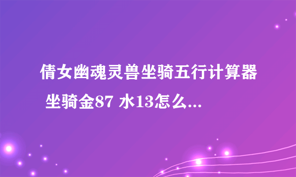 倩女幽魂灵兽坐骑五行计算器 坐骑金87 水13怎么配BB攻击最高