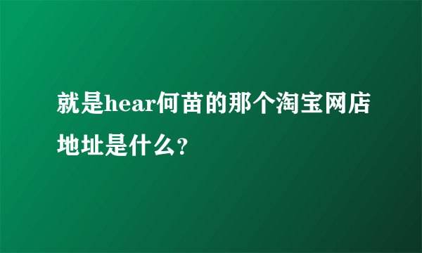 就是hear何苗的那个淘宝网店地址是什么？