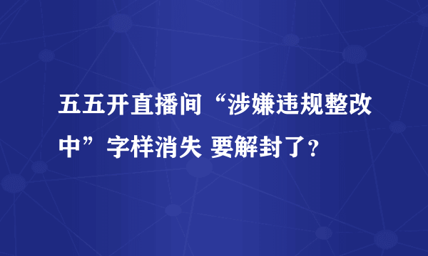 五五开直播间“涉嫌违规整改中”字样消失 要解封了？